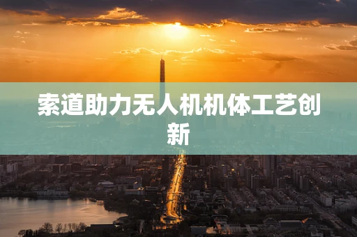 索道助力无人机机体工艺创新