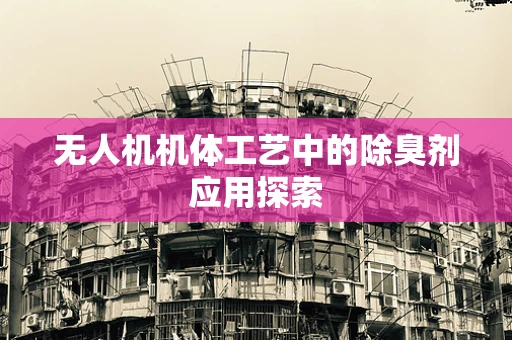 无人机机体工艺中的除臭剂应用探索