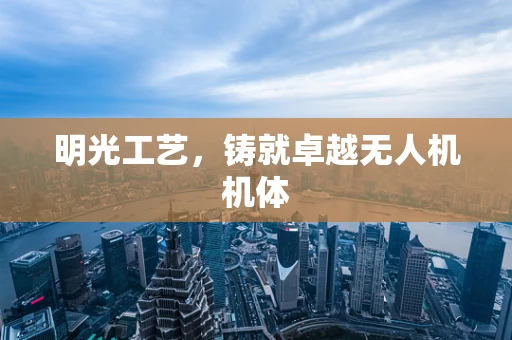 明光工艺，铸就卓越无人机机体