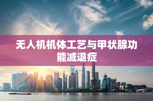 无人机机体工艺与甲状腺功能减退症