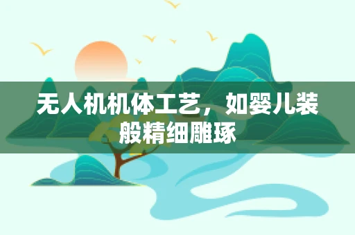 无人机机体工艺，如婴儿装般精细雕琢