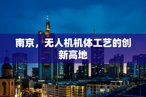 南京，无人机机体工艺的创新高地