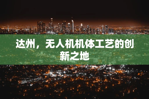 达州，无人机机体工艺的创新之地