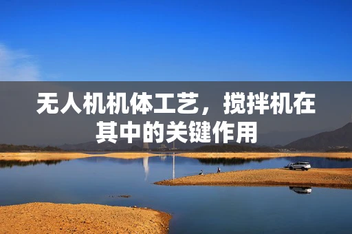 无人机机体工艺，搅拌机在其中的关键作用