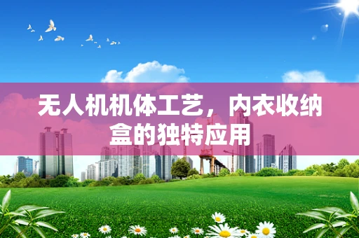 无人机机体工艺，内衣收纳盒的独特应用