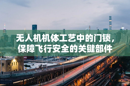 无人机机体工艺中的门锁，保障飞行安全的关键部件