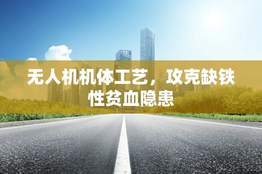 无人机机体工艺，攻克缺铁性贫血隐患