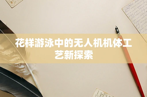 花样游泳中的无人机机体工艺新探索