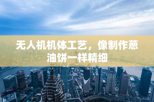 无人机机体工艺，像制作葱油饼一样精细