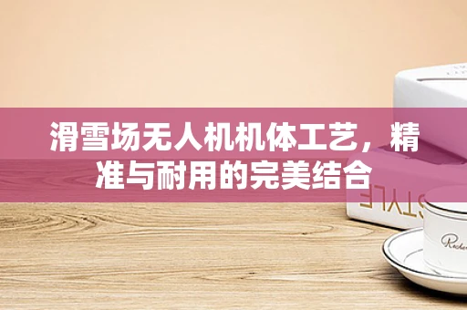 滑雪场无人机机体工艺，精准与耐用的完美结合