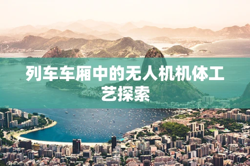 列车车厢中的无人机机体工艺探索