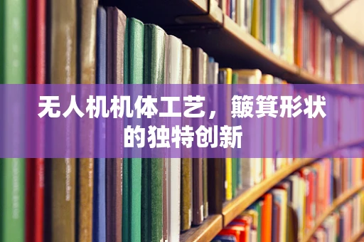 无人机机体工艺，簸箕形状的独特创新