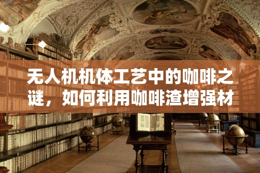 无人机机体工艺中的咖啡之谜，如何利用咖啡渣增强材料强度？