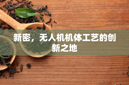 新密，无人机机体工艺的创新之地