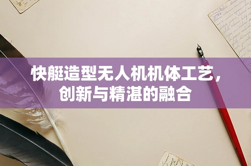 快艇造型无人机机体工艺，创新与精湛的融合