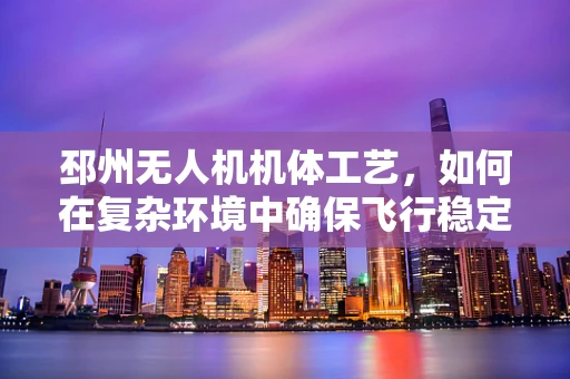 邳州无人机机体工艺，如何在复杂环境中确保飞行稳定性？