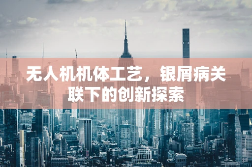无人机机体工艺，银屑病关联下的创新探索