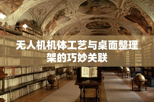 无人机机体工艺与桌面整理架的巧妙关联