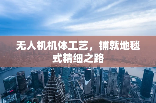 无人机机体工艺，铺就地毯式精细之路