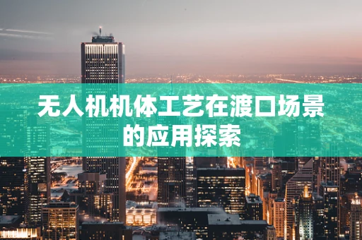 无人机机体工艺在渡口场景的应用探索