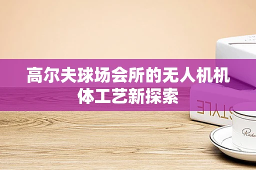 高尔夫球场会所的无人机机体工艺新探索