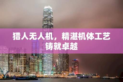 猎人无人机，精湛机体工艺铸就卓越