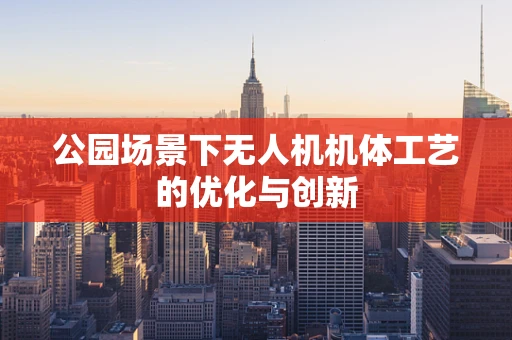 公园场景下无人机机体工艺的优化与创新
