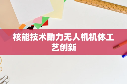 核能技术助力无人机机体工艺创新