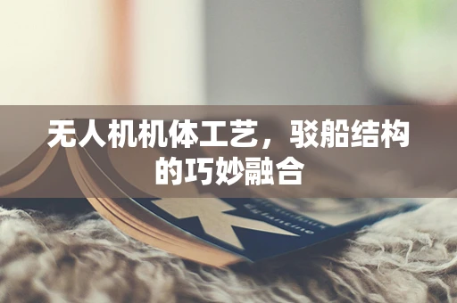 无人机机体工艺，驳船结构的巧妙融合