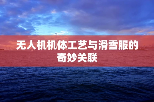 无人机机体工艺与滑雪服的奇妙关联