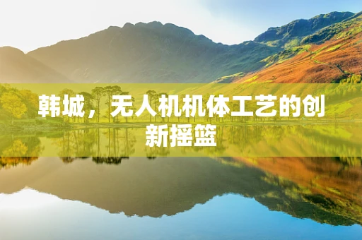 韩城，无人机机体工艺的创新摇篮