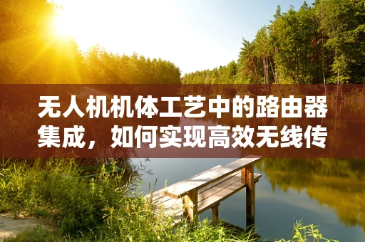无人机机体工艺中的路由器集成，如何实现高效无线传输？