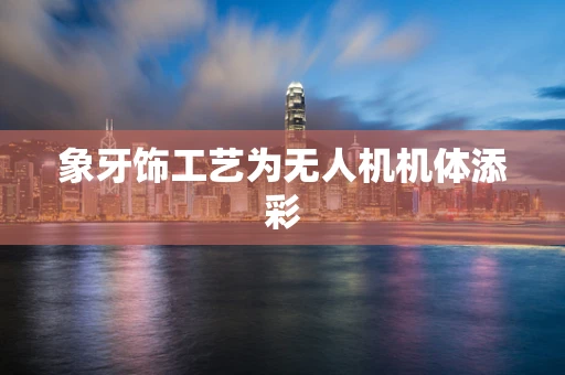 象牙饰工艺为无人机机体添彩