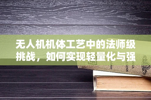 无人机机体工艺中的法师级挑战，如何实现轻量化与强度的完美平衡？