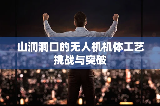 山洞洞口的无人机机体工艺挑战与突破