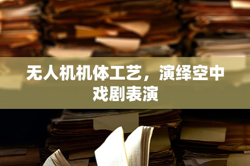 无人机机体工艺，演绎空中戏剧表演