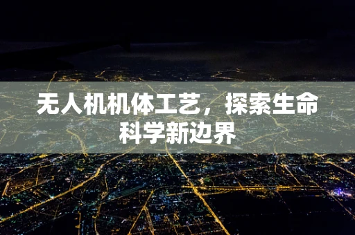 无人机机体工艺，探索生命科学新边界