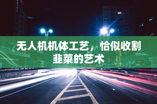 无人机机体工艺，恰似收割韭菜的艺术