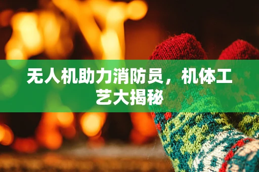 无人机助力消防员，机体工艺大揭秘
