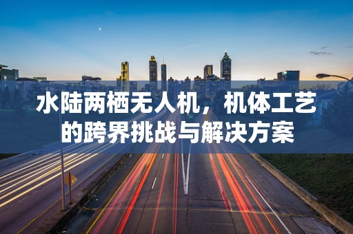 水陆两栖无人机，机体工艺的跨界挑战与解决方案