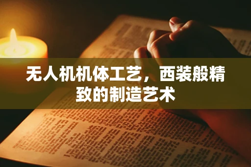 无人机机体工艺，西装般精致的制造艺术