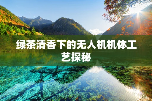 绿茶清香下的无人机机体工艺探秘