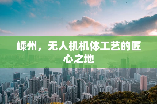嵊州，无人机机体工艺的匠心之地