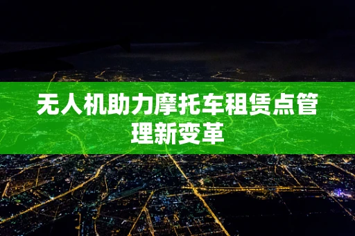 无人机助力摩托车租赁点管理新变革