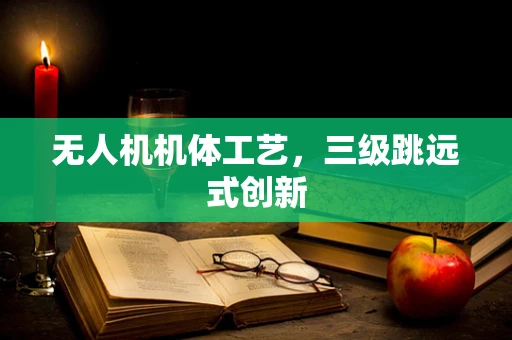 无人机机体工艺，三级跳远式创新