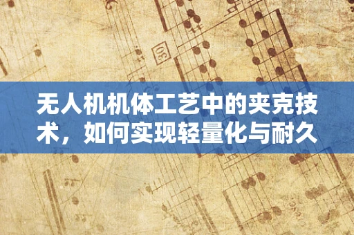 无人机机体工艺中的夹克技术，如何实现轻量化与耐久性的完美平衡？