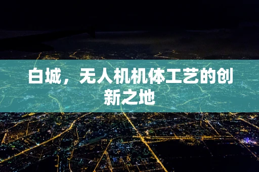 白城，无人机机体工艺的创新之地