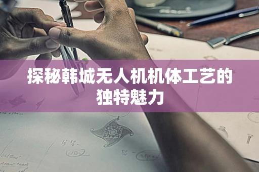探秘韩城无人机机体工艺的独特魅力