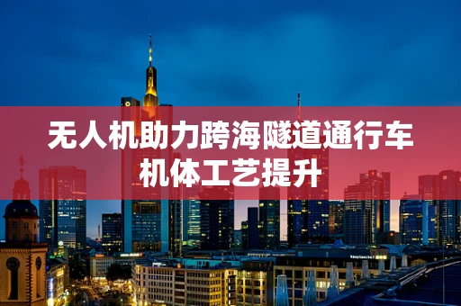 无人机助力跨海隧道通行车机体工艺提升