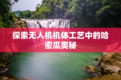 探索无人机机体工艺中的哈密瓜奥秘
